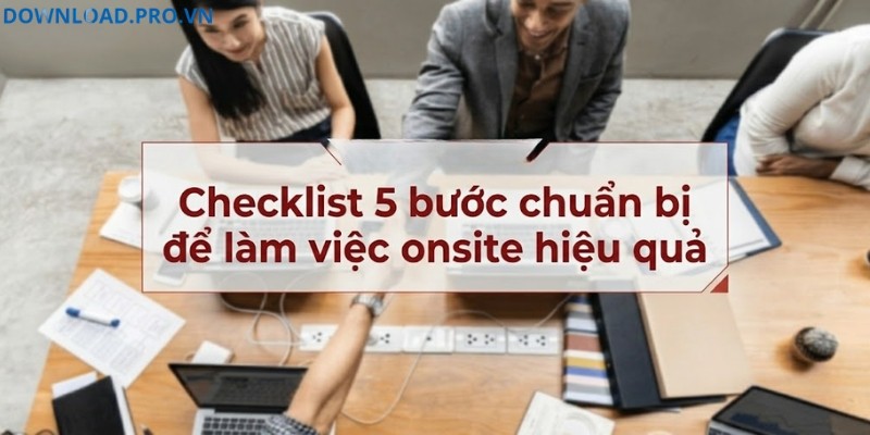 Checklist 5 bước chuẩn bị hiệu quả làm việc onsite